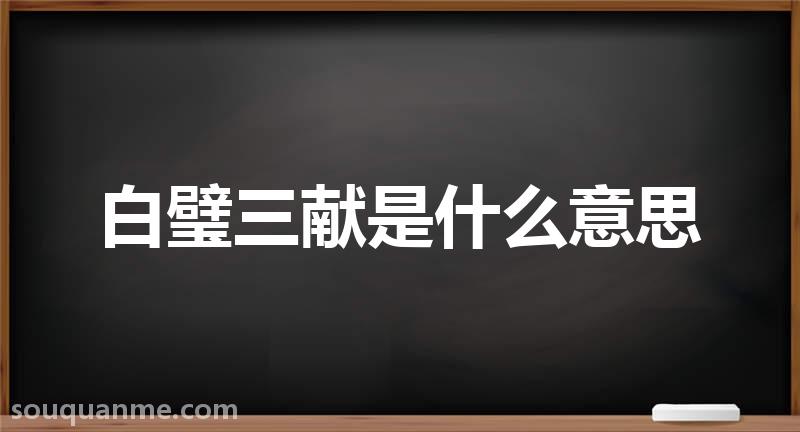 白璧三献是什么意思 白璧三献的拼音 白璧三献的成语解释